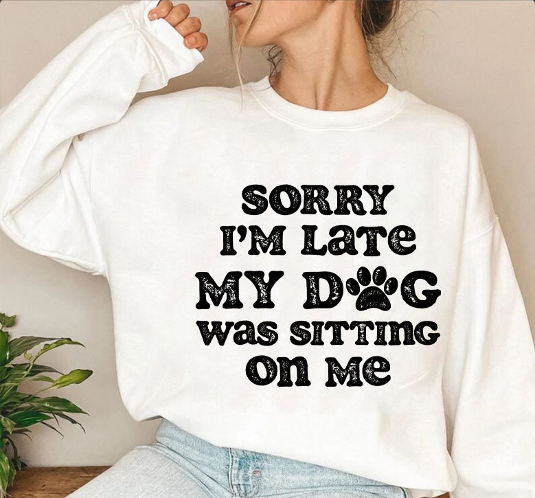 Sorry I'm Late My Dog Was Sitting On Me Sweatshirt, Funny Dog Shirt, Dog Lover Gift, Animal Tee Shirt Pet Lover's Shirt